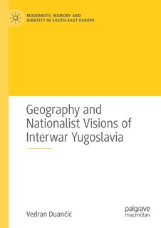 Front cover_Geography And Nationalist Visions Of Interwar Yugoslavia
