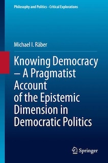Front cover_Knowing Democracy - A Pragmatist Account Of The Epistemic Dimension In Democratic Politics