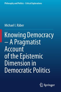 Front cover_Knowing Democracy - A Pragmatist Account Of The Epistemic Dimension In Democratic Politics