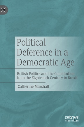 Political Deference In A Democratic Age: British Politics And The Constitution From The Eighteenth Century To Brexit