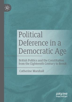 Political Deference In A Democratic Age: British Politics And The Constitution From The Eighteenth Century To Brexit