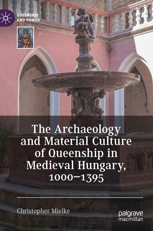 Front cover_The Archaeology And Material Culture Of Queenship In Medieval Hungary, 1000-1395