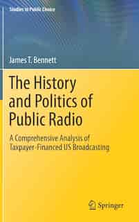 The History And Politics Of Public Radio: A Comprehensive Analysis Of Taxpayer-financed Us Broadcasting de James T. Bennett