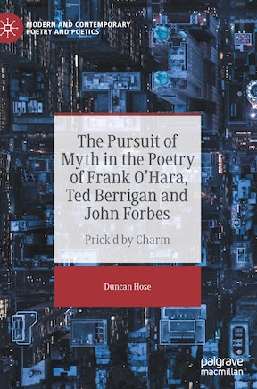 The Pursuit Of Myth In The Poetry Of Frank O'hara, Ted Berrigan And John Forbes: Prick'd By Charm