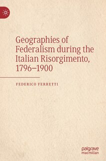 Front cover_Geographies Of Federalism During The Italian Risorgimento, 1796-1900