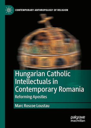 Hungarian Catholic Intellectuals in Contemporary Romania: Reforming Apostles