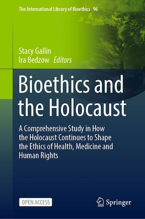 Bioethics and the Holocaust: A Comprehensive Study in How the Holocaust Continues to Shape the Ethics of Health, Medicine and Human Rights