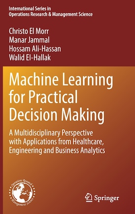 Machine Learning for Practical Decision Making: A Multidisciplinary Perspective with Applications from Healthcare, Engineering and Business Analytics