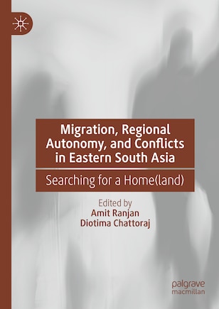 Migration, Regional Autonomy, and Conflicts in Eastern South Asia: Searching for a Home(land)