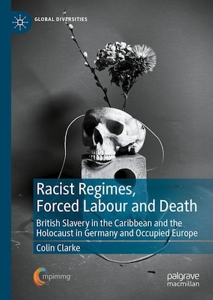 Racist Regimes, Forced Labour and Death: British Slavery in the Caribbean and the Holocaust in Germany and Occupied Euro: British Slavery in the Caribbean and the Holocaust in Germany and Occupied Europe