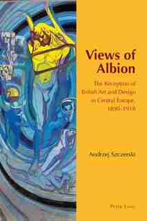Views of Albion: The Reception of British Art and Design in Central Europe, 1890-1918 by Andrzej Szczerski