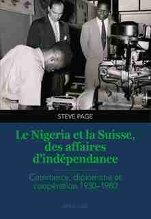 Le Nigeria Et La Suisse, Des Affaires D'indépendance: Commerce, Diplomatie Et Coopération 1930-1980 by Steve Page