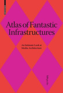 Atlas of Fantastic Infrastructures: An Intimate Look At Media Architecture