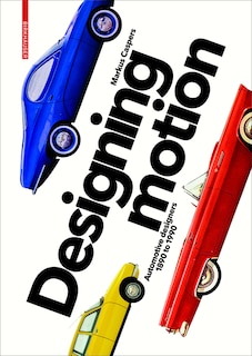 Designing Motion: Automotive Designers 1890 To 1990