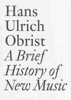 A Brief History of New Music: By Hans Ulrich Obrist by Hans Ulrich Obrist
