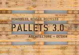 Pallets 3.0. Remodeled, Reused, Recycled: Architecture + Design de Chris Van Uffelen