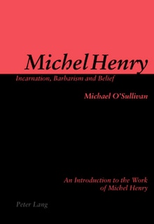 Michel Henry: Incarnation, Barbarism and Belief: An Introduction to the Work of Michel Henry