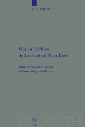 War and Ethics in the Ancient Near East: Military Violence in Light of Cosmology and History