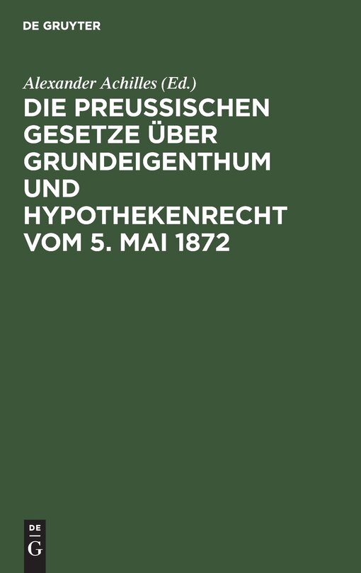 Die Preußischen Gesetze über Grundeigenthum und Hypothekenrecht vom 5. Mai 1872