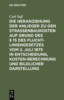 Couverture_Die Heranziehung der Anlieger zu den Straßenbaukosten auf Grund des § 15 des Fluchtliniengesetzes vom 2. Juli 1875 in Entscheidung, Kostenberechnung und bildlicher Darstellung
