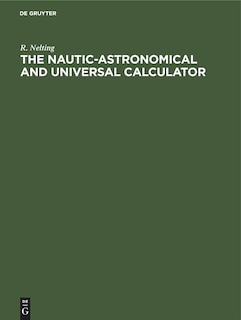 The Nautic-Astronomical and Universal Calculator: The mechanical solving of all Arithmetical problems, plane and spherical Trigonometry, including terrestrial and astronomical navigation