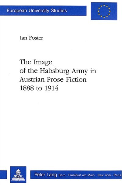 The Image Of The Habsburg Army In Austrian Prose Fiction, 1888 To 1914