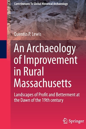 An Archaeology of Improvement in Rural Massachusetts: Landscapes of Profit and Betterment at the Dawn of the 19th centur: Landscapes of Profit and Betterment at the Dawn of the 19th century