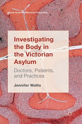 Investigating The Body In The Victorian Asylum: Doctors, Patients, And Practices