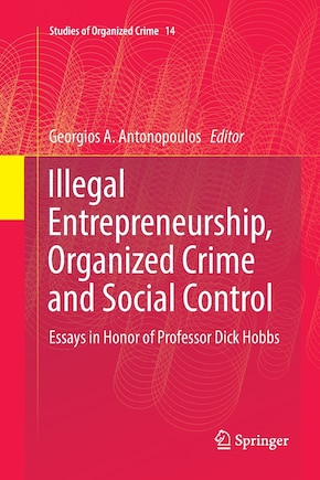 Illegal Entrepreneurship, Organized Crime And Social Control: Essays In Honor Of Professor Dick Hobbs