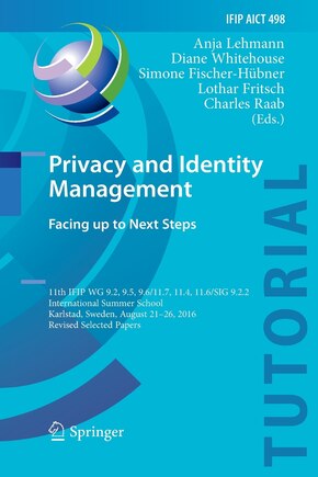 Privacy and Identity Management. Facing up to Next Steps: 11th IFIP WG 9.2, 9.5, 9.6/11.7, 11.4, 11.6/SIG 9.2.2 International Summer School, Karlstad, Sweden, August 21-26, 2016, Revised Selected Papers