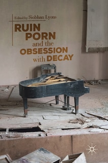 Front cover_Ruin Porn And The Obsession With Decay