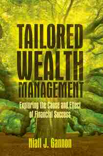 Tailored Wealth Management: Exploring The Cause And Effect Of Financial Success by Niall J. Gannon