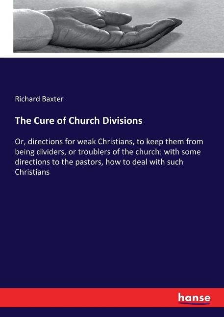 The Cure of Church Divisions: Or, directions for weak Christians, to keep them from being dividers, or troublers of the church: with some directions to the pastors, how to deal with such Christians