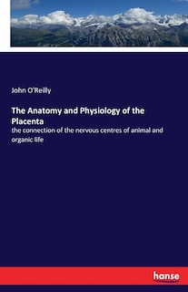 The Anatomy and Physiology of the Placenta: the connection of the nervous centres of animal and organic life