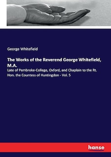 The Works of the Reverend George Whitefield, M.A.: Late of Pembroke-College, Oxford, and Chaplain to the Rt. Hon. the Countess of Huntingdon - Vol. 5