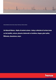 Front cover_Un-Natural History - Myths of ancient science - being a collection of curious tracts on the basilisk, unicorn, phoenix, behemoth or leviathan, dragon, giant spider, tarantula, chameleons, satyrs