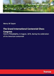 The Grand International Centennial Chess Congress: Held in Philadelphia, in August, 1876, during the celebration of the American centennial