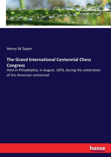 The Grand International Centennial Chess Congress: Held in Philadelphia, in August, 1876, during the celebration of the American centennial