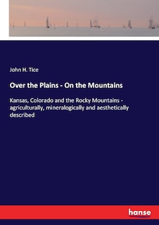 Over the Plains - On the Mountains: Kansas, Colorado and the Rocky Mountains - agriculturally, mineralogically and aesthetically described