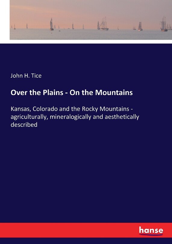 Over the Plains - On the Mountains: Kansas, Colorado and the Rocky Mountains - agriculturally, mineralogically and aesthetically described