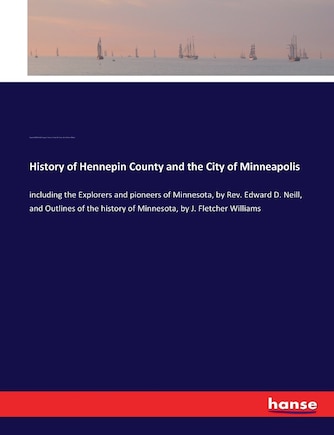 History of Hennepin County and the City of Minneapolis: including the Explorers and pioneers of Minnesota, by Rev. Edward D. Neill, and Outlines of the history of Minnesota, by J. Fletcher Williams