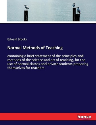 Normal Methods of Teaching: containing a brief statement of the principles and methods of the science and art of teaching, for the use of normal classes and private students preparing themselves for teachers