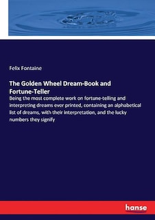 The Golden Wheel Dream-Book and Fortune-Teller: Being the most complete work on fortune-telling and interpreting dreams ever printed, containing an alphabetical list of dreams, with their interpretation, and the lucky numbers they signify