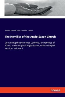 The Homilies of the Anglo-Saxon Church: Containing the Sermones Catholici, or Homilies of Ælfric, in the Original Anglo-Saxon, with an English Version. Volume I.