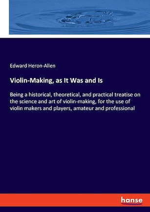 Violin-Making, as It Was and Is: Being a historical, theoretical, and practical treatise on the science and art of violin-making, for the use of violin makers and players, amateur and professional