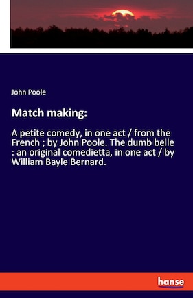 Match making: A petite comedy, in one act / from the French; by John Poole. The dumb belle: an original comedietta, in one act / by William Bayle Bernard.