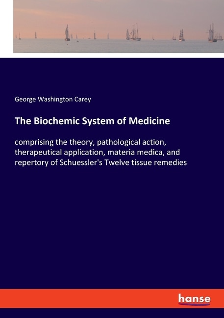 The Biochemic System of Medicine: comprising the theory, pathological action, therapeutical application, materia medica, and repertory of Schuessler's Twelve tissue remedies