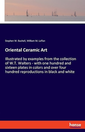 Oriental Ceramic Art: Illustrated by examples from the collection of W.T. Walters - with one hundred and sixteen plates in colors and over four hundred reproductions in black and white