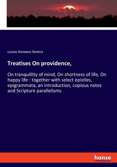 Treatises On providence,: On tranquillity of mind, On shortness of life, On happy life: together with select epistles, epigrammata, an introduction, copious notes and Scripture parallelisms