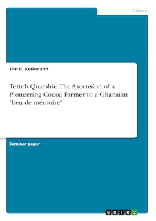 Front cover_Tetteh Quarshie. The Ascension of a Pioneering Cocoa Farmer to a Ghanaian lieu de mémoire